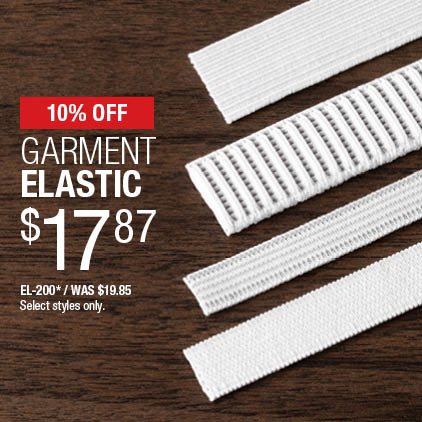 10% Off Garment Elastic $17.87 / EL-200* / Was$19.85 / Select styles only.