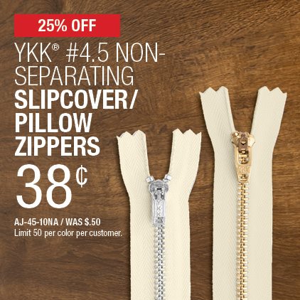 25% Off YKK® #4.5 Non-Separating Slipcover / Pillow Zippers .38¢ / AJ-45-10NA / Was .50¢ / Limit 50 per color per customer.