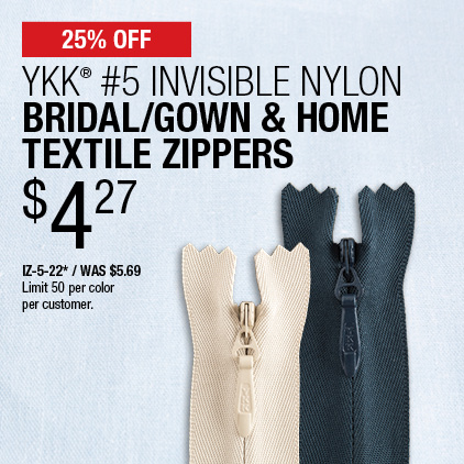 25% Off YKK® #5 Invisible Nylon Bridal/Gown & Home Textile Zippers $4.27 / IZ-5-22* / Was $5.69 / Limit 50 per color per customer.