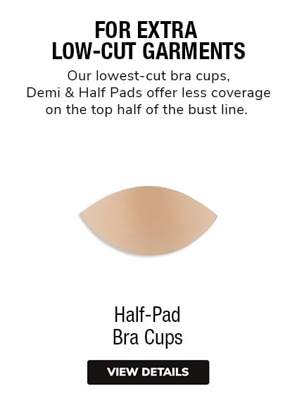 Half-Pad Bra Cups | Our lowest-cut bra cups, Demi and Half Pads offer less coverage on the top half of the bust line. 