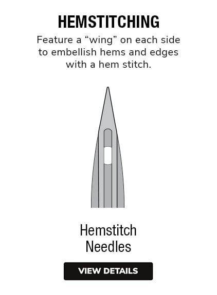 Hemstitch Needles | Has a wing on each side of the needle for decorative stitching on loose-weave fabric.