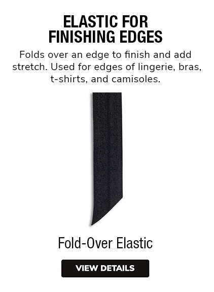 Fold Over Elastic |  Elastic For Finishing Edges  |	Folds over an edge to finish and add stretch. Use for edges of lingerie, bras, t-shirts, and camisoles. 