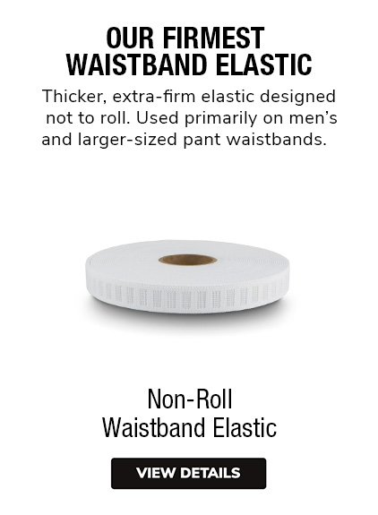 Non-Roll Waistband Elastic | Our Firmest Waistband Elastic. Extra-firm elastic, designed not to roll. Ideal for use in waistbands. 