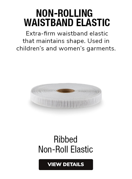Ribbed Non-Roll Elastic | Non-Rolling Waistband Elastic. Extra-firm waistband elastic that maintains shape. Primarily used in children and women’s garments. 