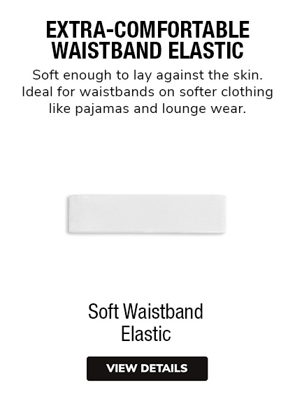Soft Waistband Elastic | Extra-Comfortable Waistband Elastic. Suited for waistbands on softer clothing like pajama bottoms or lounge pants. 